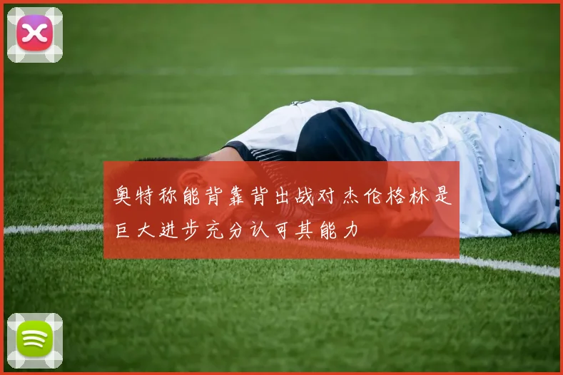奥特称能背靠背出战对杰伦格林是巨大进步充分认可其能力
