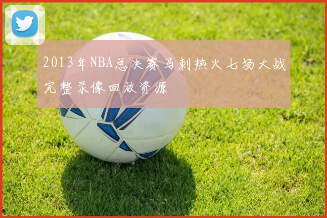 2013年NBA总决赛马刺热火七场大战完整录像回放资源
