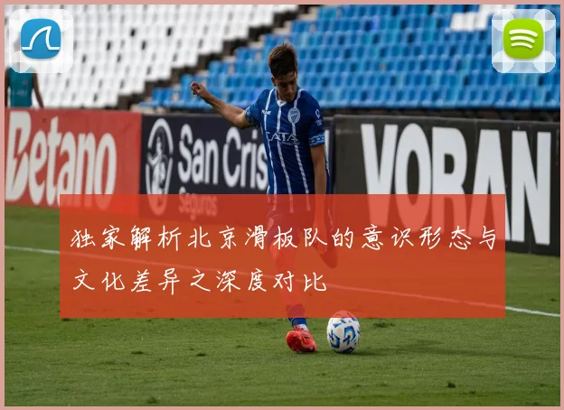 独家解析北京滑板队的意识形态与文化差异之深度对比