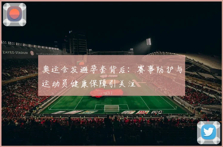 奥运会发避孕套背后：赛事防护与运动员健康保障引关注