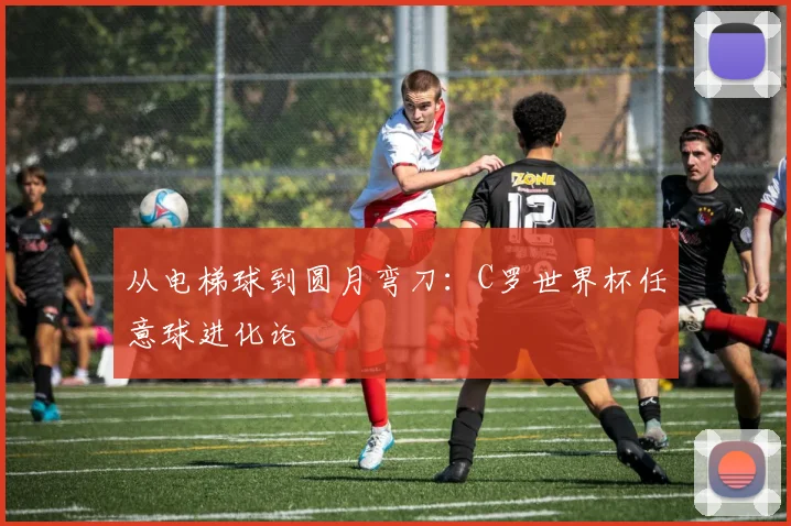 从电梯球到圆月弯刀：C罗世界杯任意球进化论