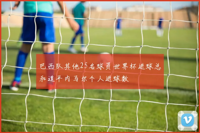 巴西队其他25名球员世界杯进球总和追平内马尔个人进球数