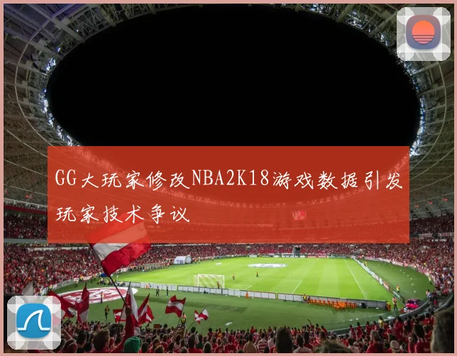 GG大玩家修改NBA2K18游戏数据引发玩家技术争议